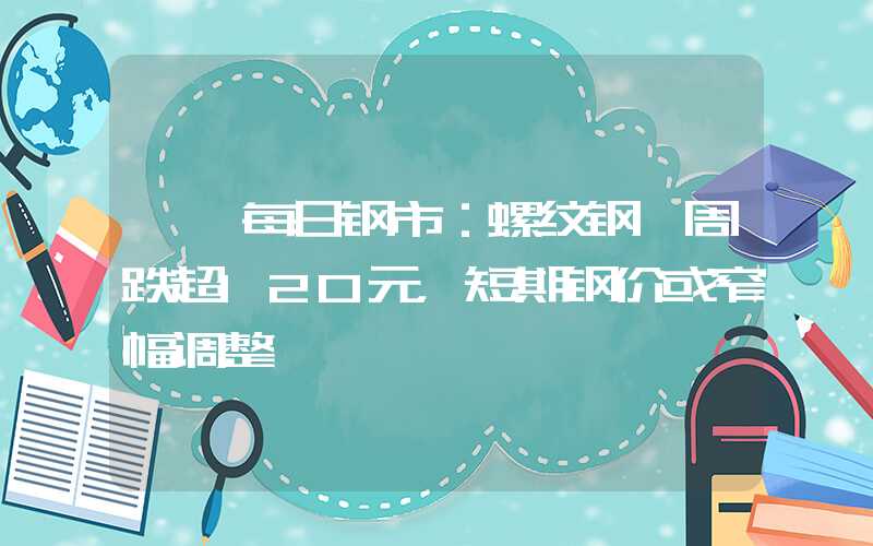 {}每日钢市：螺纹钢一周跌超120元，短期钢价或窄幅调整