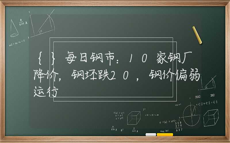 {}每日钢市：10家钢厂降价，钢坯跌20，钢价偏弱运行