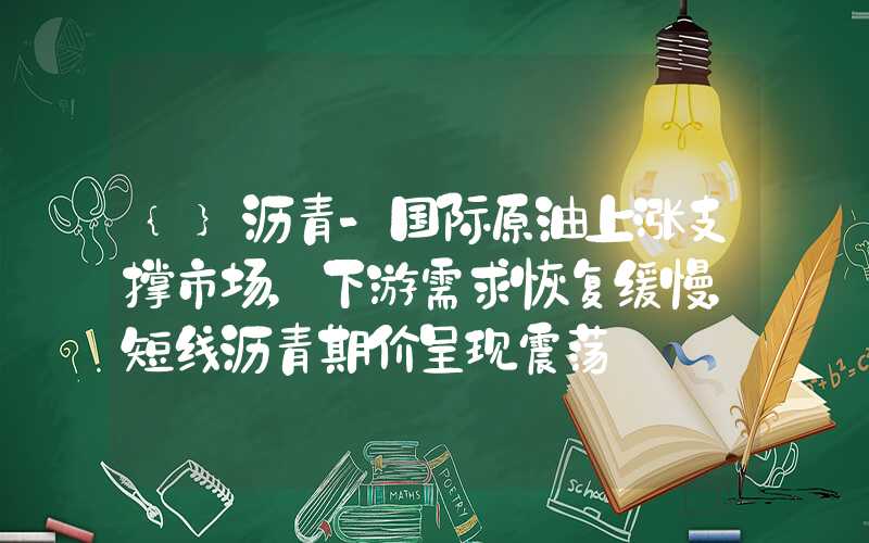 {}沥青-国际原油上涨支撑市场，下游需求恢复缓慢，短线沥青期价呈现震荡