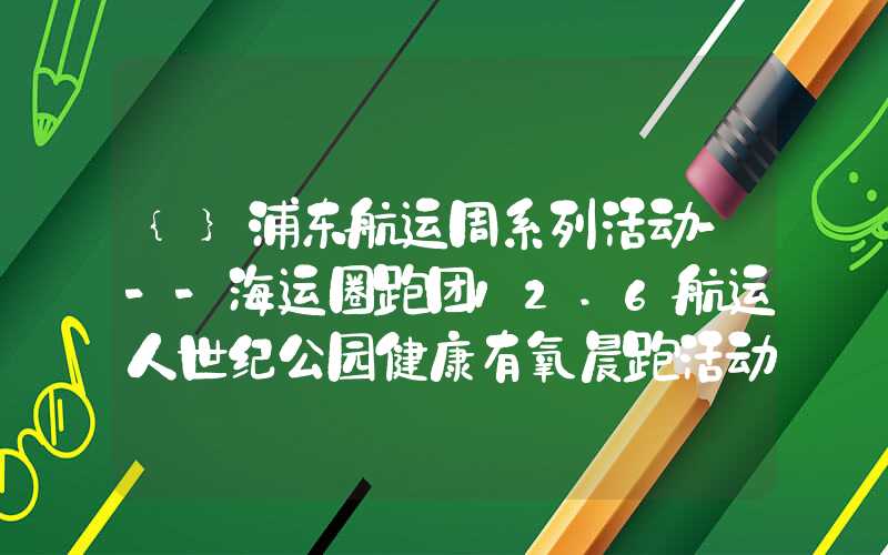 {}浦东航运周系列活动---海运圈跑团12.6航运人世纪公园健康有氧晨跑活动成功举办|航运界