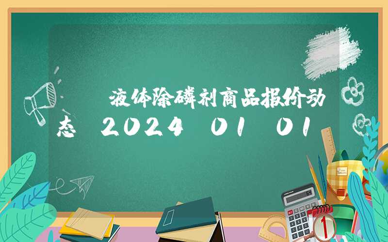 {}液体除磷剂商品报价动态（2024-01-01）