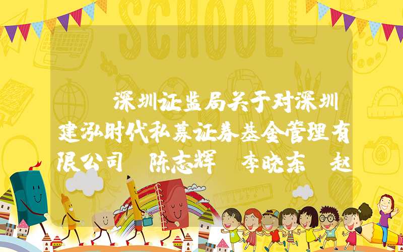 {}深圳证监局关于对深圳建泓时代私募证券基金管理有限公司、陈志辉、李晓东、赵媛媛采取出具警示函措施的决定