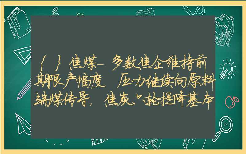 {}焦煤-多数焦企维持前期限产幅度，压力继续向原料端煤传导，焦炭六轮提降基本确定，产业情绪悲观