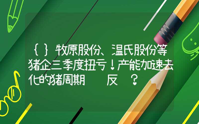 {}牧原股份、温氏股份等猪企三季度扭亏！产能加速去化的猪周期酝酿反转？