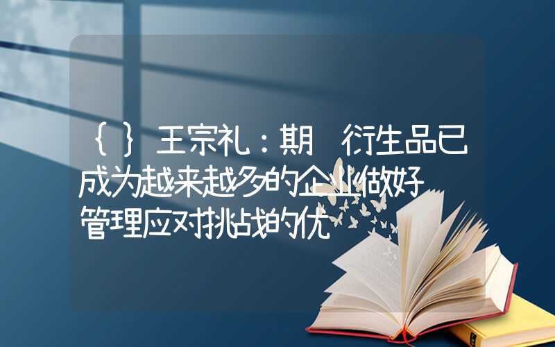 {}王宗礼：期货衍生品已成为越来越多的企业做好风险管理应对挑战的优选