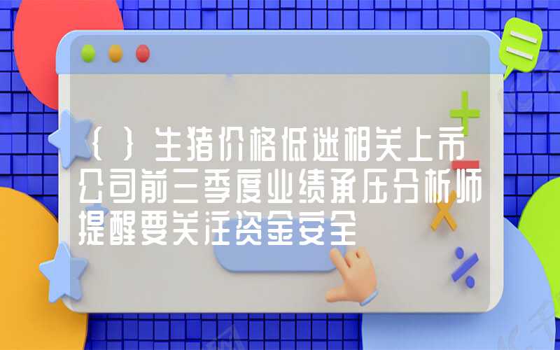 {}生猪价格低迷相关上市公司前三季度业绩承压分析师提醒要关注资金安全