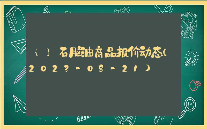 {}石脑油商品报价动态（2023-08-21）