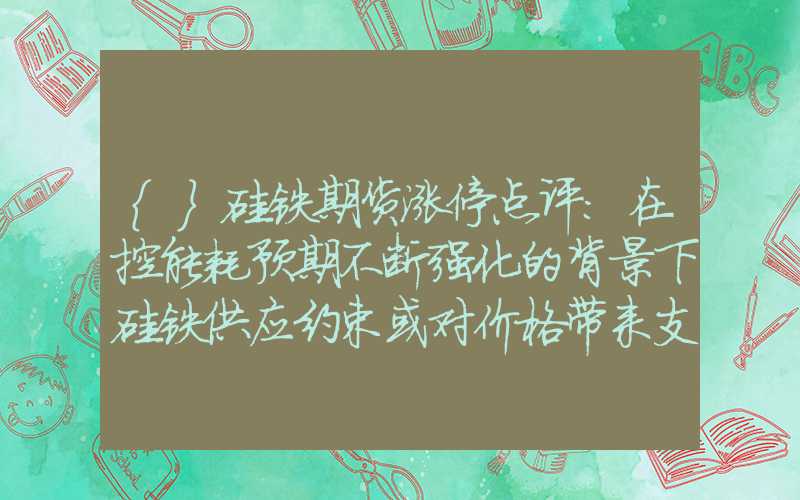 {}硅铁期货涨停点评：在控能耗预期不断强化的背景下硅铁供应约束或对价格带来支撑