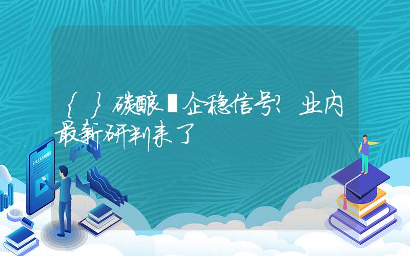 {}碳酸锂企稳信号？业内最新研判来了