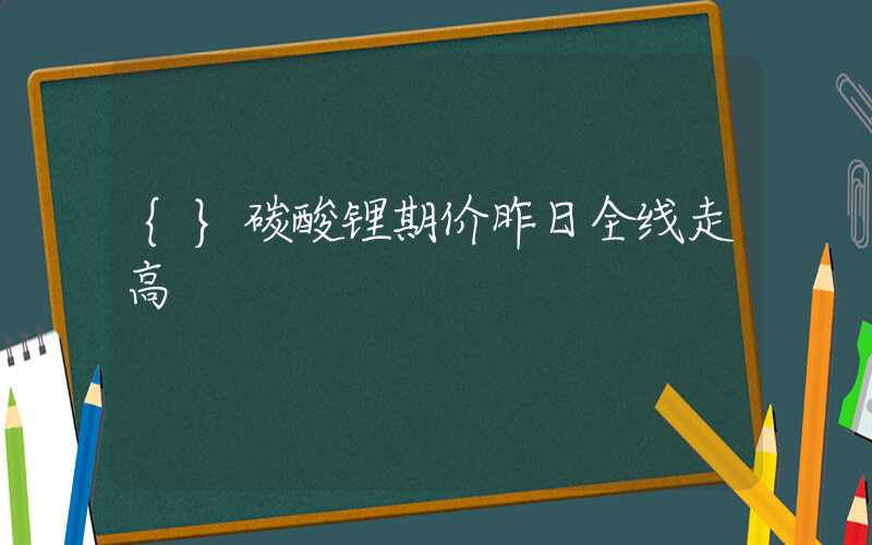 {}碳酸锂期价昨日全线走高