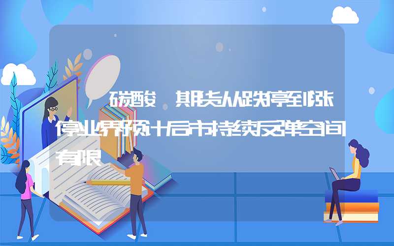 {}碳酸锂期货从跌停到涨停业界预计后市持续反弹空间有限