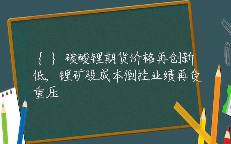 {}碳酸锂期货价格再创新低，锂矿股成本倒挂业绩再受重压