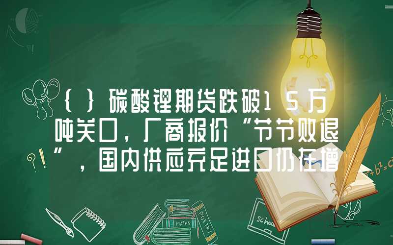 {}碳酸锂期货跌破15万吨关口，厂商报价“节节败退”，国内供应充足进口仍在增加