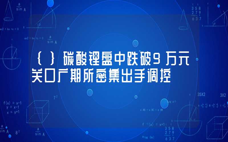 {}碳酸锂盘中跌破9万元关口广期所密集出手调控