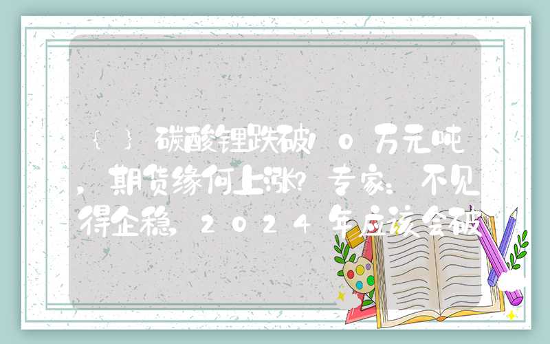 {}碳酸锂跌破10万元吨，期货缘何上涨？专家：不见得企稳，2024年应该会破8万