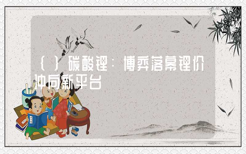 {}碳酸锂：博弈落幕锂价冲向新平台