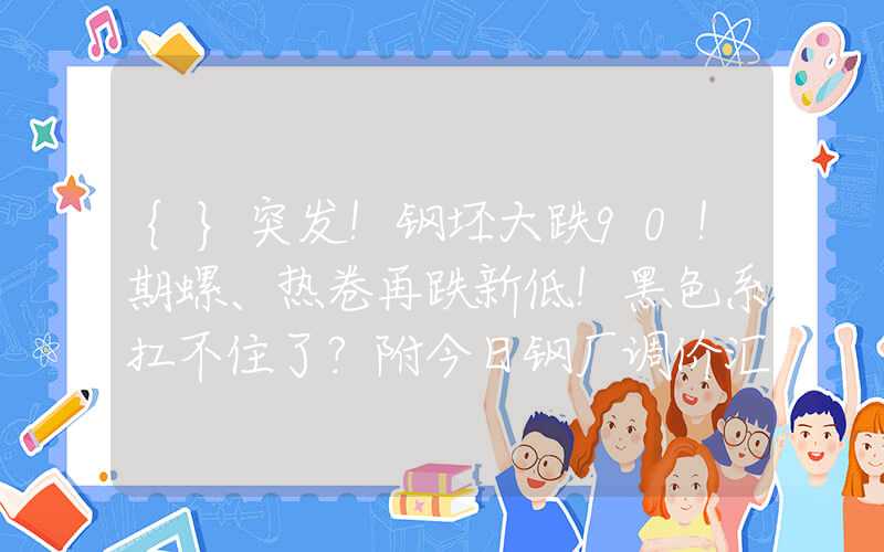 {}突发！钢坯大跌90！期螺、热卷再跌新低！黑色系扛不住了？附今日钢厂调价汇总！