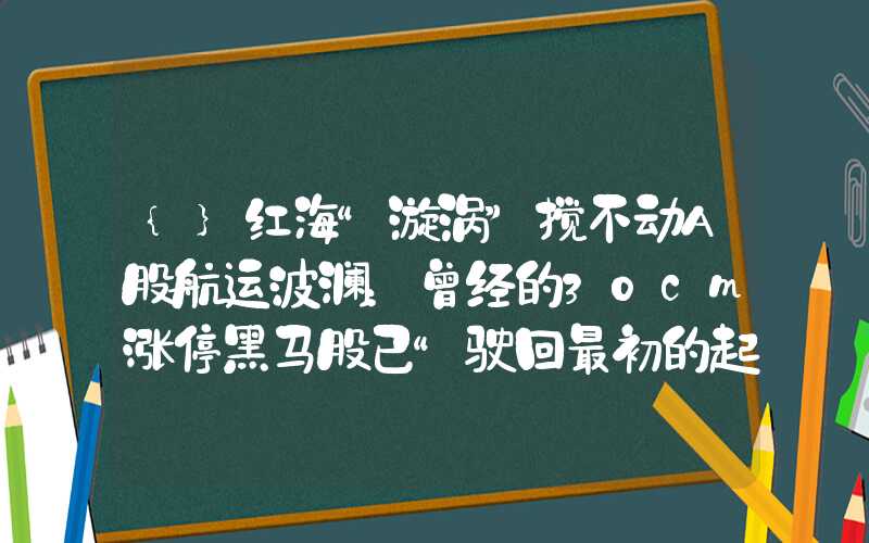 {}红海“漩涡”搅不动A股航运波澜：曾经的30cm涨停黑马股已“驶回最初的起点”