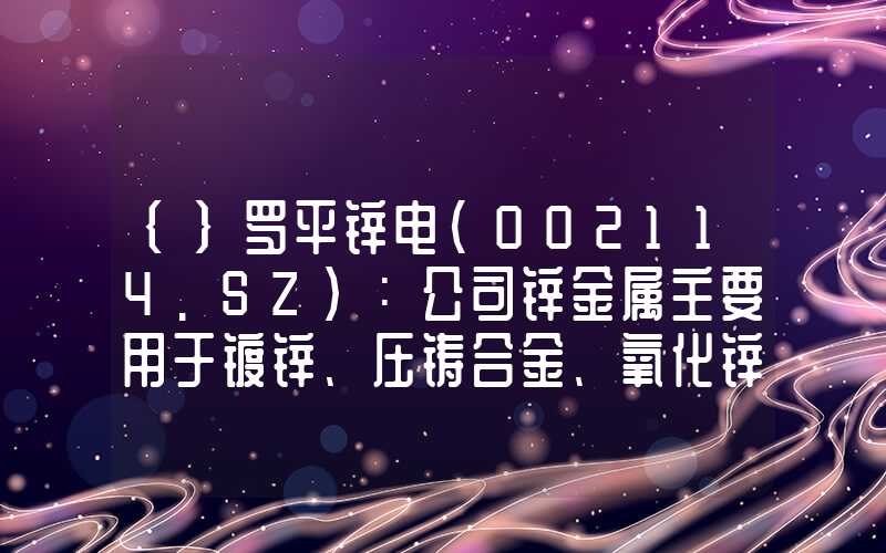 {}罗平锌电(002114.SZ)：公司锌金属主要用于镀锌、压铸合金、氧化锌、黄铜、电池等领域