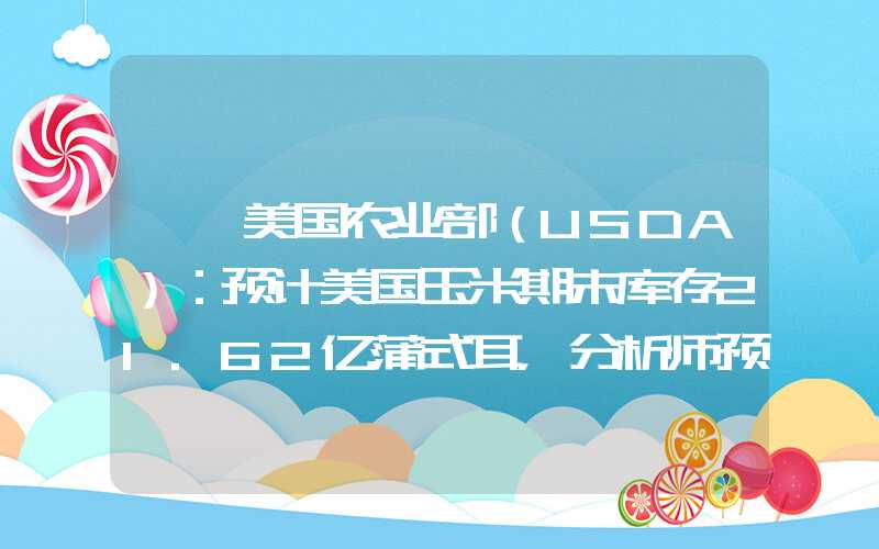 {}美国农业部（USDA）：预计美国玉米期末库存21.62亿蒲式耳，分析师预期20....