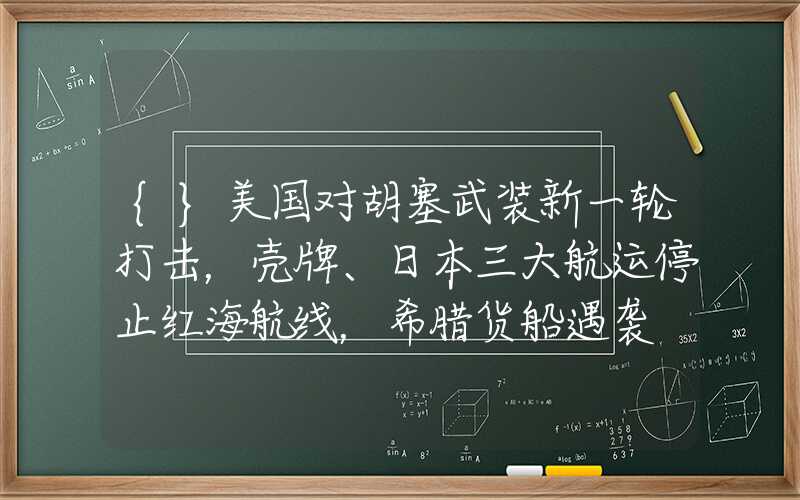 {}美国对胡塞武装新一轮打击，壳牌、日本三大航运停止红海航线，希腊货船遇袭
