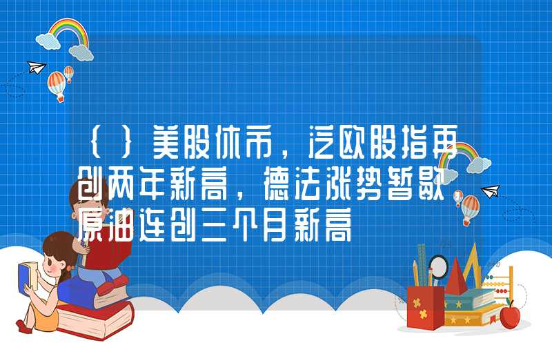 {}美股休市，泛欧股指再创两年新高，德法涨势暂歇，原油连创三个月新高