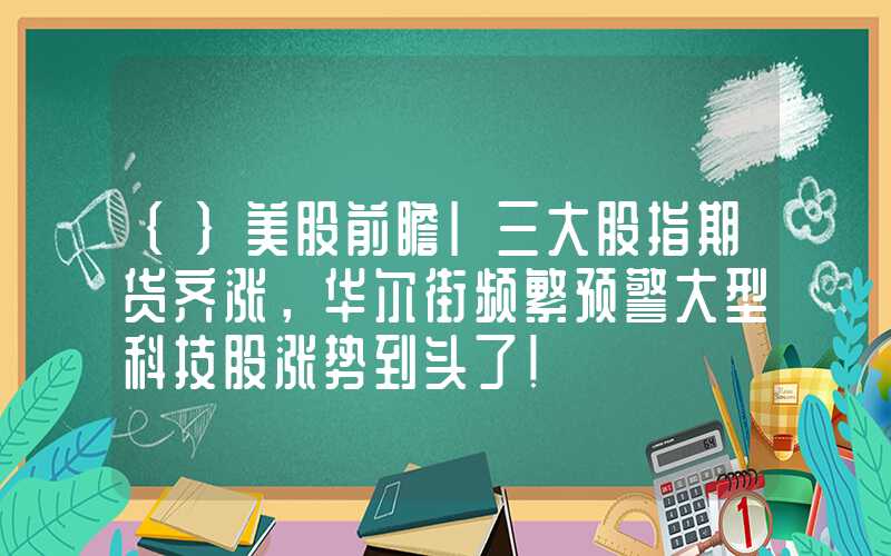 {}美股前瞻|三大股指期货齐涨，华尔街频繁预警大型科技股涨势到头了！