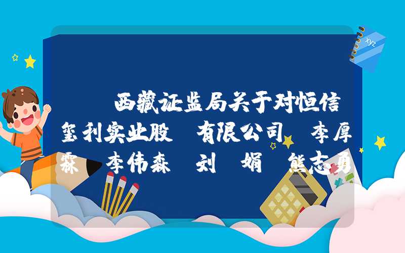 {}西藏证监局关于对恒信玺利实业股份有限公司及李厚霖、李伟森、刘桂娟、熊志勇采取出具警示函措施的决定