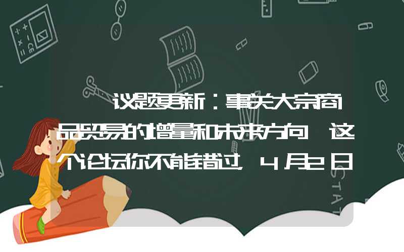 {}议题更新：事关大宗商品贸易的增量和未来方向…这个论坛你不能错过，4月2日上海见！