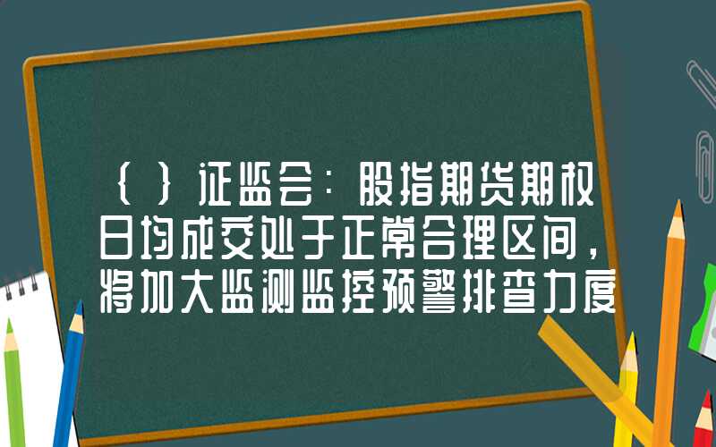 {}证监会：股指期货期权日均成交处于正常合理区间，将加大监测监控预警排查力度