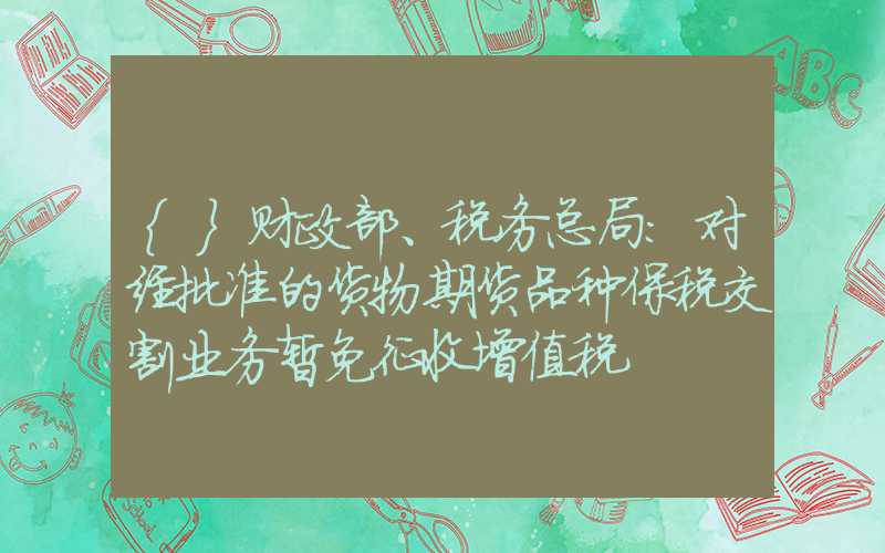 {}财政部、税务总局：对经批准的货物期货品种保税交割业务暂免征收增值税