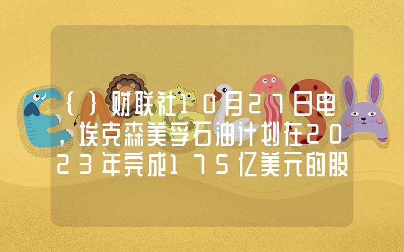 {}财联社10月27日电，埃克森美孚石油计划在2023年完成175亿美元的股份回购。