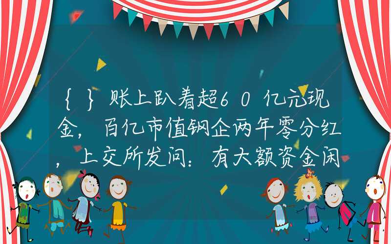 {}账上趴着超60亿元现金，百亿市值钢企两年零分红，上交所发问：有大额资金闲置？