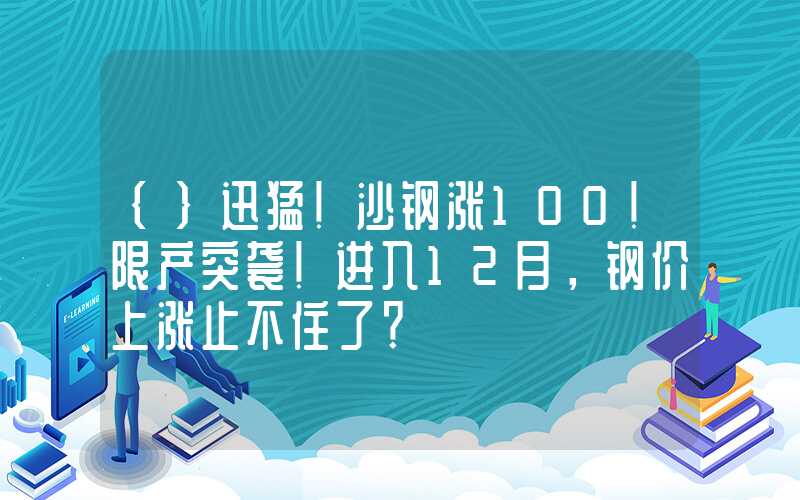 {}迅猛！沙钢涨100！限产突袭！进入12月，钢价上涨止不住了？