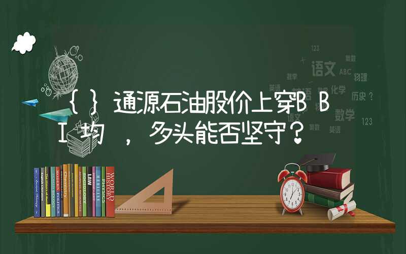 {}通源石油股价上穿BBI均线，多头能否坚守？