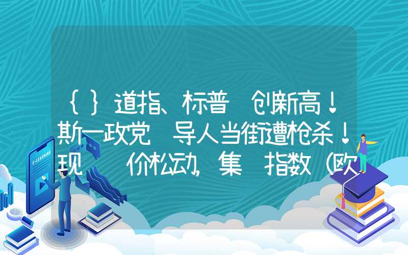 {}道指、标普续创新高！斯一政党领导人当街遭枪杀！现货运价松动，集运指数（欧线）期价回落