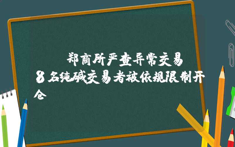 {}郑商所严查异常交易，8名纯碱交易者被依规限制开仓