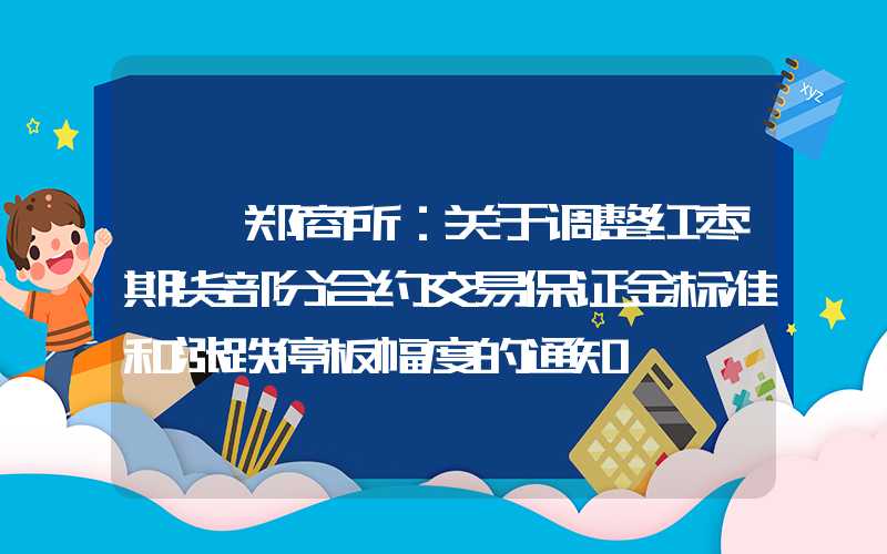 {}郑商所：关于调整红枣期货部分合约交易保证金标准和涨跌停板幅度的通知