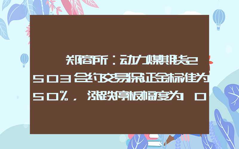 {}郑商所：动力煤期货2503合约交易保证金标准为50%，涨跌停板幅度为10%