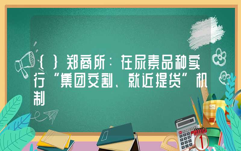 {}郑商所：在尿素品种实行“集团交割、就近提货”机制