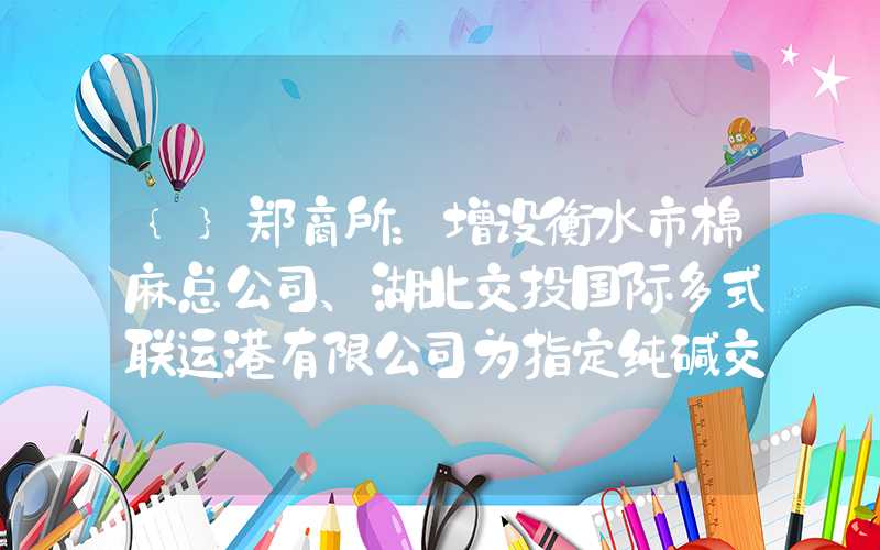 {}郑商所：增设衡水市棉麻总公司、湖北交投国际多式联运港有限公司为指定纯碱交割仓库