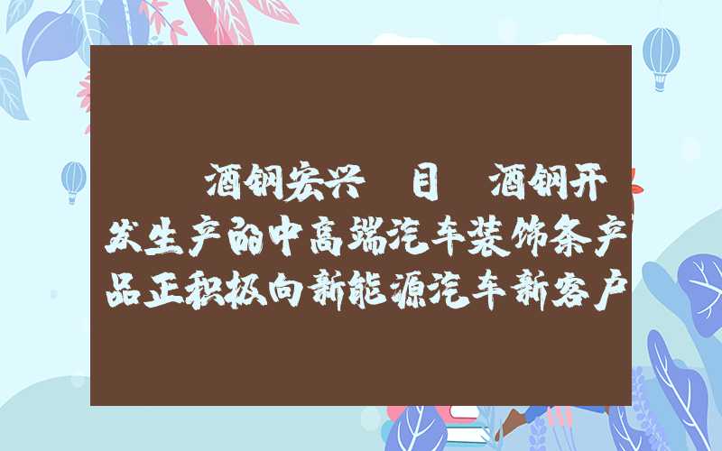 {}酒钢宏兴：目前酒钢开发生产的中高端汽车装饰条产品正积极向新能源汽车新客户进行推广应用