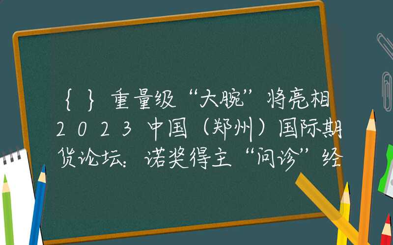 {}重量级“大腕”将亮相2023中国（郑州）国际期货论坛：诺奖得主“问诊”经济金融专家谈绿色发展