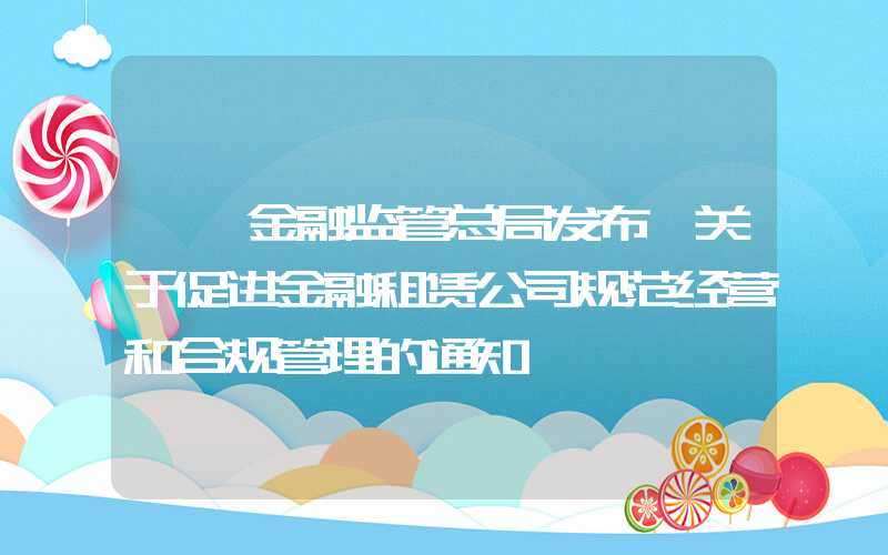 {}金融监管总局发布《关于促进金融租赁公司规范经营和合规管理的通知》