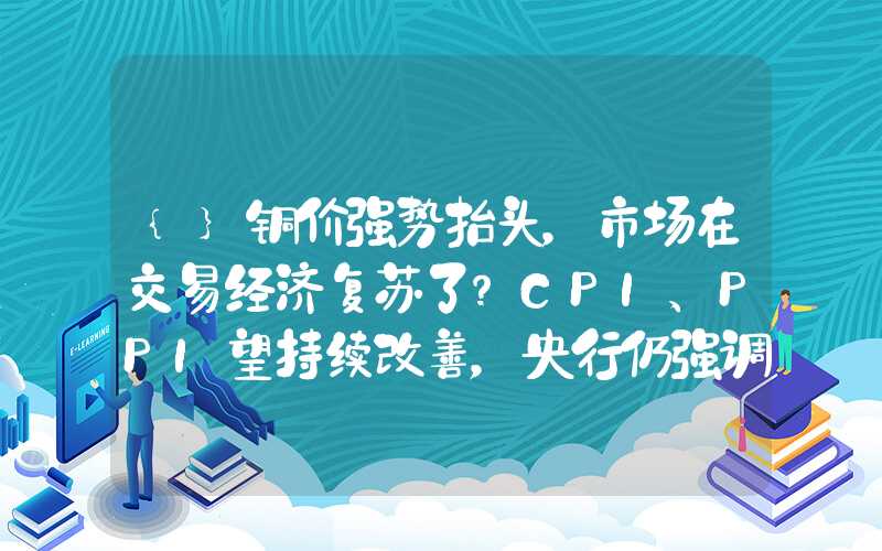 {}铜价强势抬头，市场在交易经济复苏了？CPI、PPI望持续改善，央行仍强调促进融资成本“稳中有降”