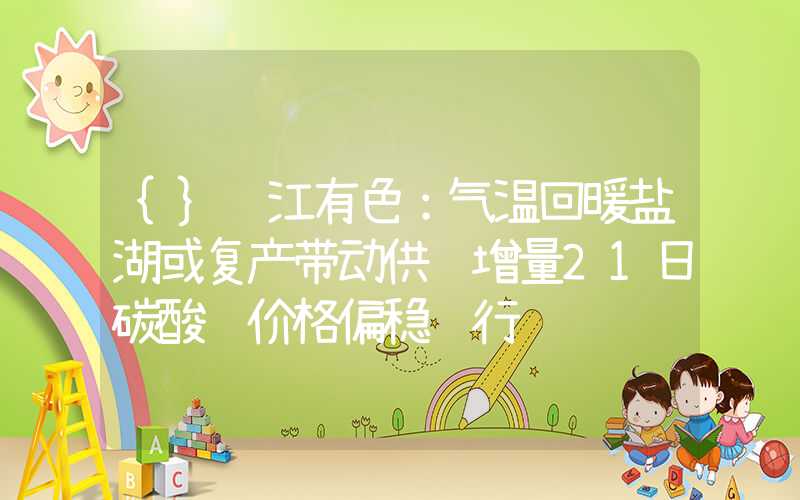 {}长江有色：气温回暖盐湖或复产带动供给增量21日碳酸锂价格偏稳运行