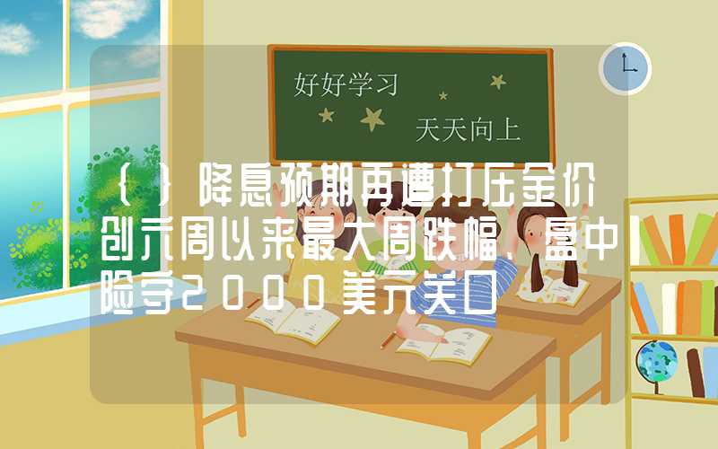 {}降息预期再遭打压金价创六周以来最大周跌幅、盘中险守2000美元关口