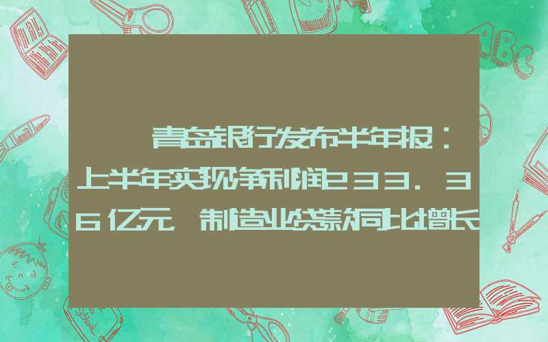 {}青岛银行发布半年报：上半年实现净利润233.36亿元，制造业贷款同比增长超50%