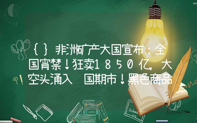 {}非洲矿产大国宣布：全国宵禁！狂卖1850亿，大空头涌入韩国期市！黑色商品反弹或难持续