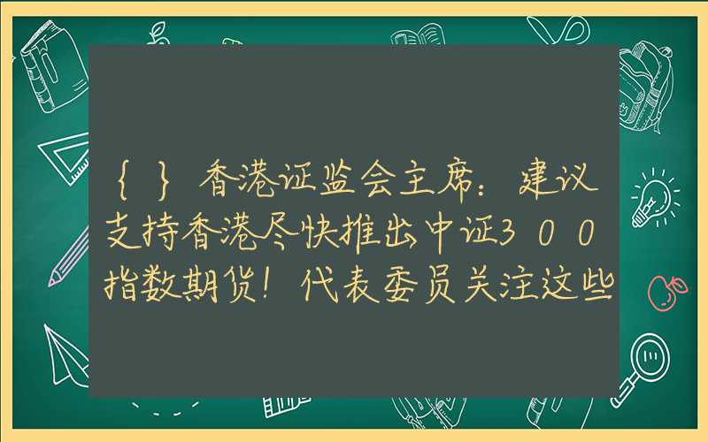 {}香港证监会主席：建议支持香港尽快推出中证300指数期货！代表委员关注这些方面→